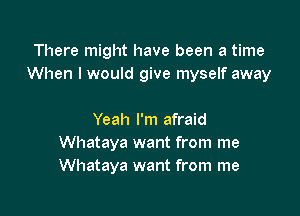 There might have been a time
When I would give myself away

Yeah I'm afraid
Whataya want from me
Whataya want from me