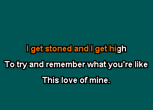 I get stoned and I get high

To try and remember what you're like

This love of mine.