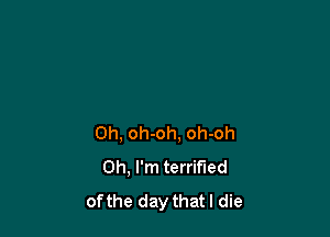 0h, oh-oh, oh-oh
Oh, I'm terrified
of the day that I die