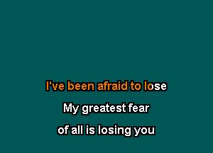 I've been afraid to lose

My greatest fear

of all is losing you