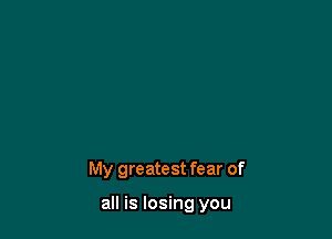 My greatest fear of

all is losing you