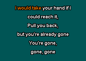 I would take your hand ifl
could reach it,

Pull you back,

but you're already gone

You're gone,

gone, gone