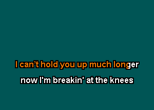 lcanT hold you up much longer

now I'm breakin' at the knees