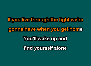 If you live through the fight we're

gonna have when you get home

You'll wake up and

fund yourself alone