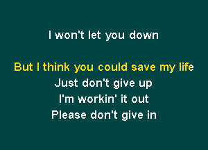 I won't let you down

But I think you could save my life

Just don't give up
I'm workin' it out
Please don't give in