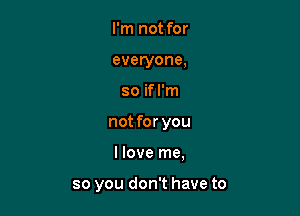 I'm not for
everyone,

so if I'm

not for you

llove me,

so you don't have to