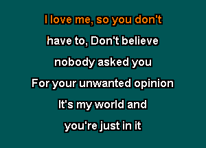 llove me, so you don't
have to, Don't believe

nobody asked you

For your unwanted opinion

It's my world and

you'rejust in it
