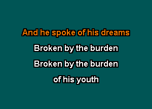 And he spoke of his dreams

Broken by the burden

Broken by the burden

of his youth