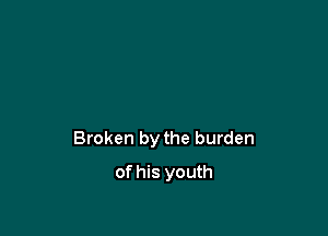 Broken by the burden

of his youth