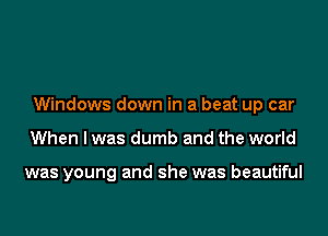 Windows down in a beat up car

When I was dumb and the world

was young and she was beautiful