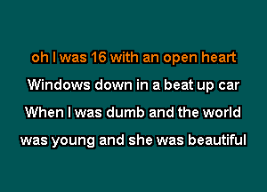 oh I was 16 with an open heart
Windows down in a beat up car
When I was dumb and the world

was young and she was beautiful