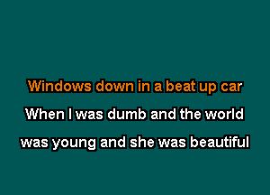 Windows down in a beat up car

When I was dumb and the world

was young and she was beautiful