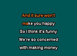 And it sure won't
make you happy
80 I think it's funny

We're so concerned

with making money