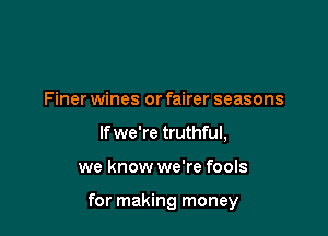 Finer wines or fairer seasons
If we're truthful,

we know we're fools

for making money