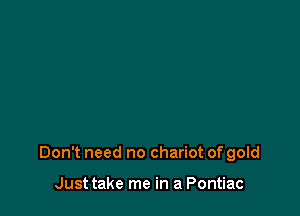 Don't need no chariot of gold

Just take me in a Pontiac
