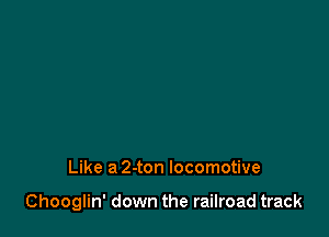 Like a 2-ton locomotive

Chooglin' down the railroad track