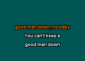 good man down, no baby

You can't keep a

good man down