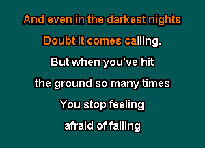 And even in the darkest nights
Doubt it comes calling.

But when yowve hit

the ground so many times

You stop feeling

afraid of falling