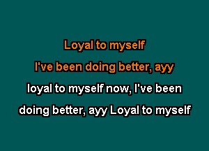 Loyal to myself
I've been doing better, ayy

loyal to myselfnow, I've been

doing better, ayy Loyal to myself