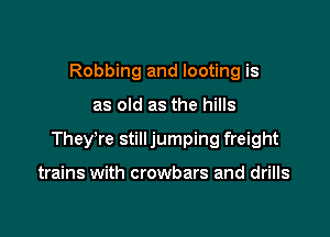 Robbing and looting is

as old as the hills

TheyTe still jumping freight

trains with crowbars and drills