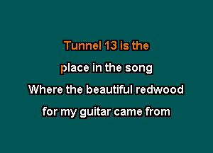 Tunnel 13 is the
place in the song

Where the beautiful redwood

for my guitar came from