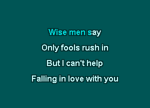 Wise men say
Only fools rush in

But I can't help

Falling in love with you