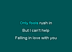 Only fools rush in

But I can't help

Falling in love with you