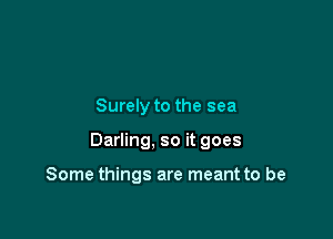 Surely to the sea

Darling, so it goes

Some things are meant to be