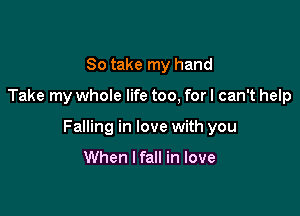 So take my hand

Take my whole life too, for I can't help

Falling in love with you

When I fall in love