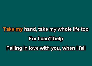 Take my hand, take my whole life too

For I can't help

Falling in love with you, when I fall