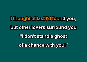 I thought at last I'd found you,
but other lovers surround you

I don't stand a ghost

of a chance with you!
