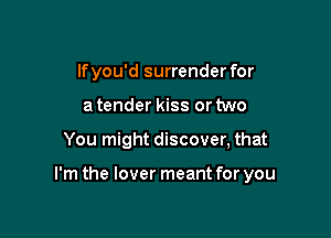 lfyou'd surrender for
a tender kiss or two

You might discover, that

I'm the lover meant for you