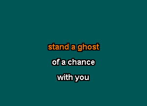 stand a ghost

of a chance

with you