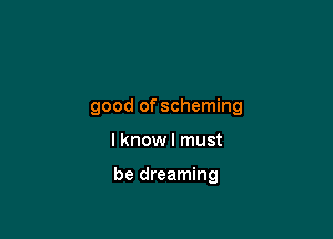 good of scheming

I knowl must

be dreaming