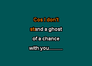CosldonT

stand a ghost

of a chance

with you ...........