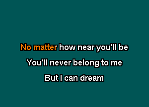 No matter how near you'll be

You'll never belong to me

Butl can dream