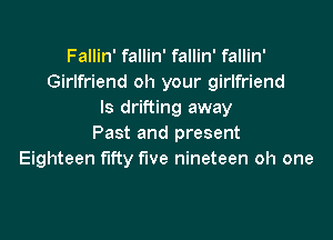 Fallin' fallin' fallin' fallin'
Girlfriend oh your girlfriend
ls drifting away

Past and present
Eighteen fifty five nineteen oh one