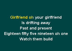 Girlfriend oh your girlfriend
ls drifting away

Past and present
Eighteen fifty five nineteen oh one
Watch them build