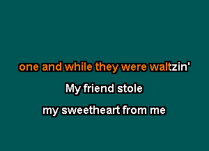 one and while they were waltzin'

My friend stole

my sweetheart from me