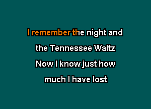 I remember the night and

the Tennessee Waltz
Now I knowjust how

much I have lost