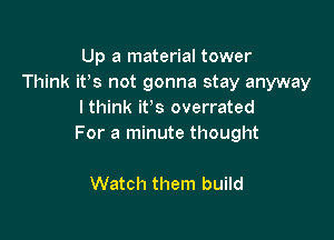 Up a material tower
Think it's not gonna stay anyway
lthink it's overrated

For a minute thought

Watch them build