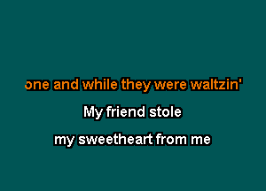 one and while they were waltzin'

My friend stole

my sweetheart from me