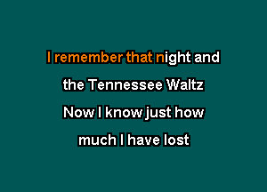 I remember that night and

the Tennessee Waltz
Now I knowjust how

much I have lost