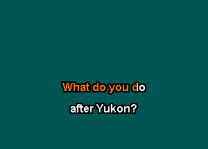 What do you do

after Yukon?