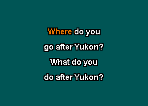Where do you

go after Yukon?

What do you

do afier Yukon?