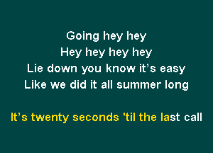 Going hey hey
Hey hey hey hey
Lie down you know ifs easy

Like we did it all summer long

lt,s twenty seconds 'til the last call