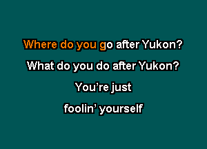 Where do you go after Yukon?
What do you do after Yukon?

You're just

foolin' yourself