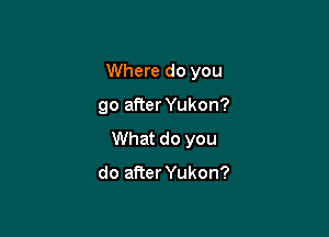 Where do you

go after Yukon?

What do you

do afier Yukon?