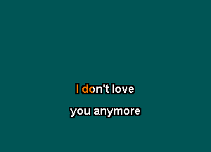 I don't love

you anymore