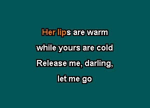 Her lips are warm

while yours are cold

Release me, darling,

let me go